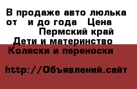 В продаже авто люлька от 0 и до года › Цена ­ 1 500 - Пермский край Дети и материнство » Коляски и переноски   